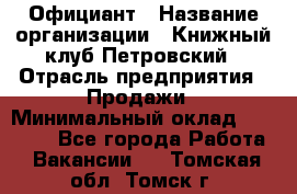 Официант › Название организации ­ Книжный клуб Петровский › Отрасль предприятия ­ Продажи › Минимальный оклад ­ 15 000 - Все города Работа » Вакансии   . Томская обл.,Томск г.